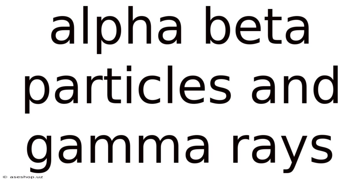 Alpha Beta Particles And Gamma Rays