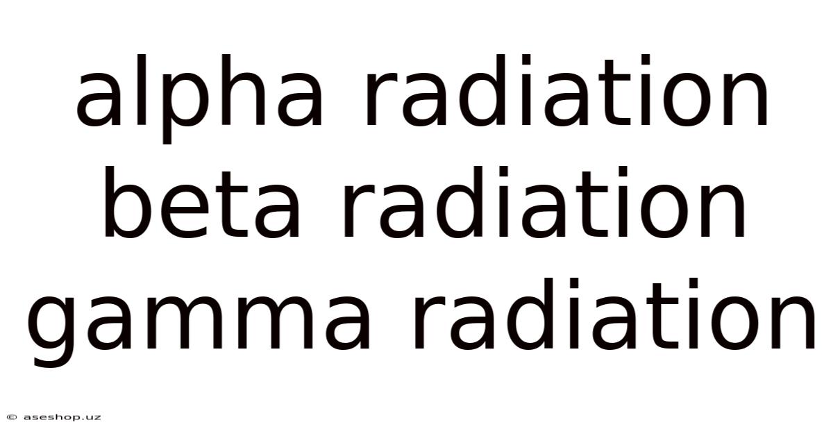 Alpha Radiation Beta Radiation Gamma Radiation