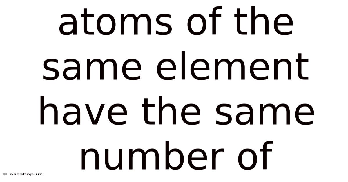 Atoms Of The Same Element Have The Same Number Of