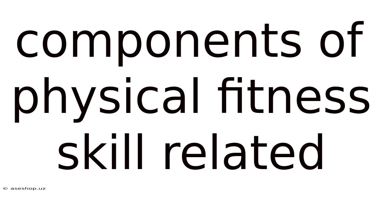 Components Of Physical Fitness Skill Related