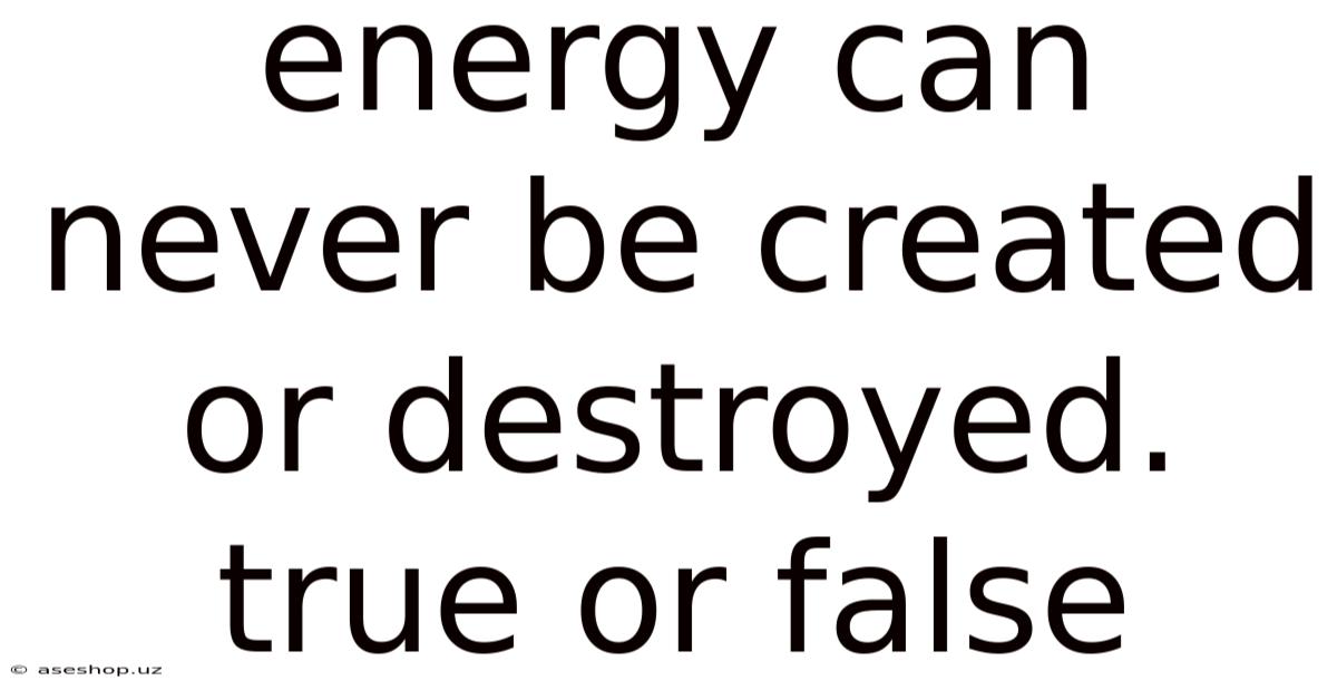 Energy Can Never Be Created Or Destroyed. True Or False