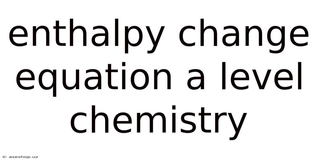 Enthalpy Change Equation A Level Chemistry