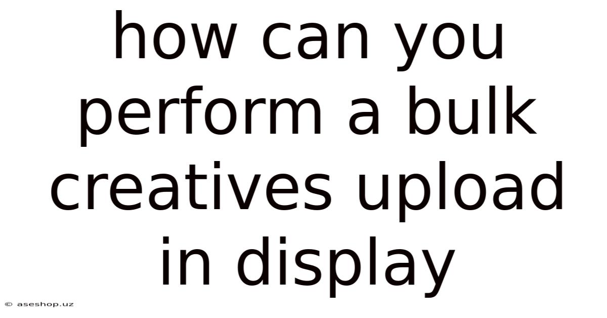 How Can You Perform A Bulk Creatives Upload In Display