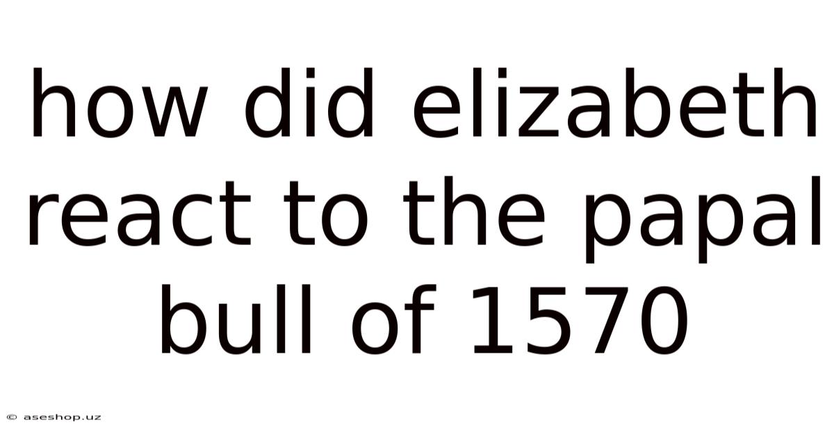 How Did Elizabeth React To The Papal Bull Of 1570