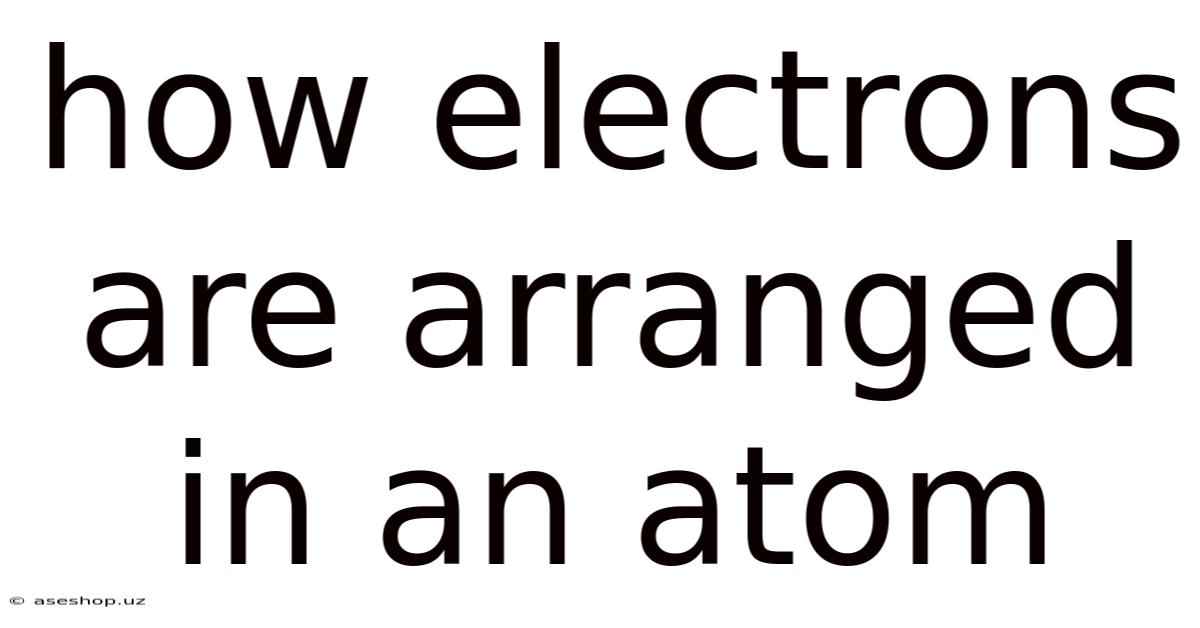 How Electrons Are Arranged In An Atom