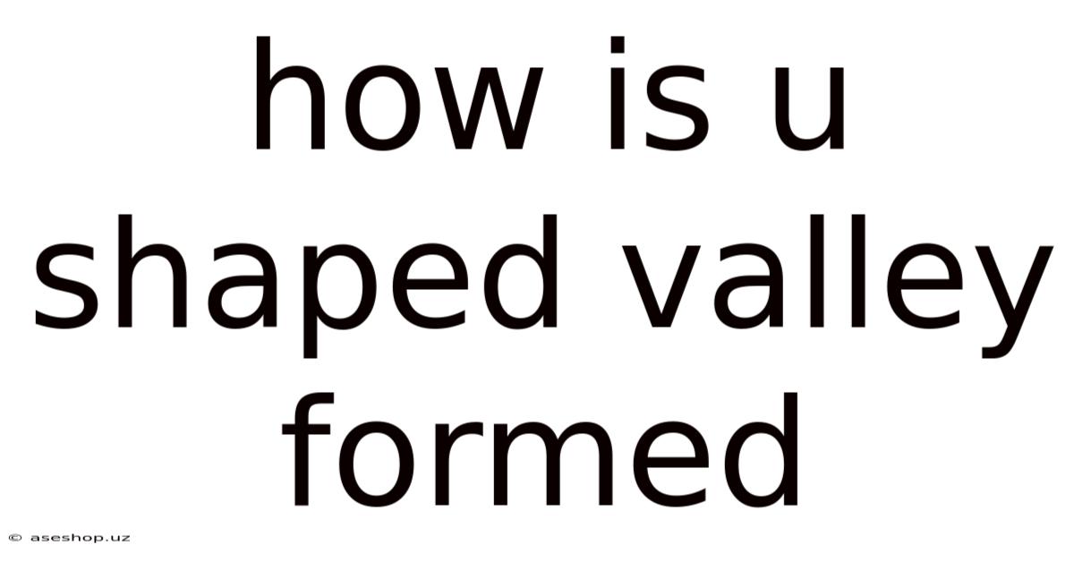 How Is U Shaped Valley Formed