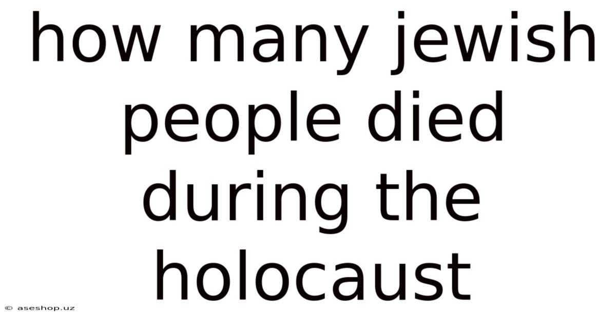 How Many Jewish People Died During The Holocaust