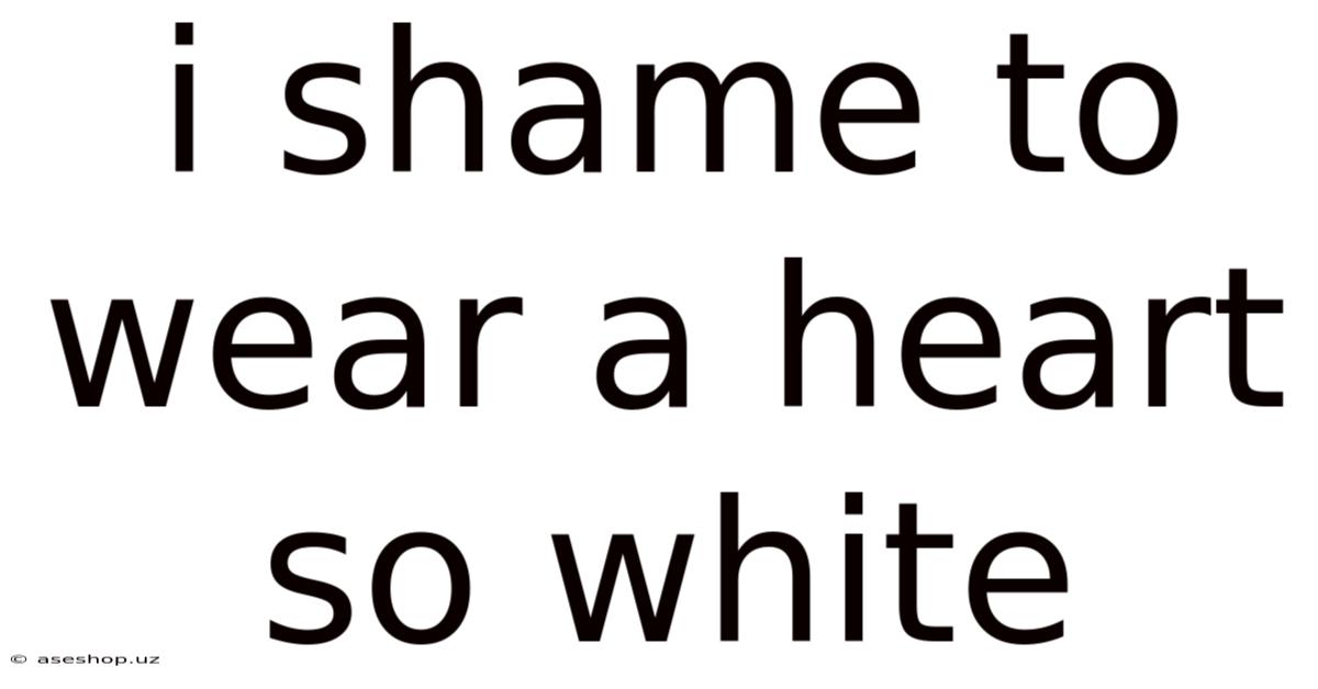 I Shame To Wear A Heart So White