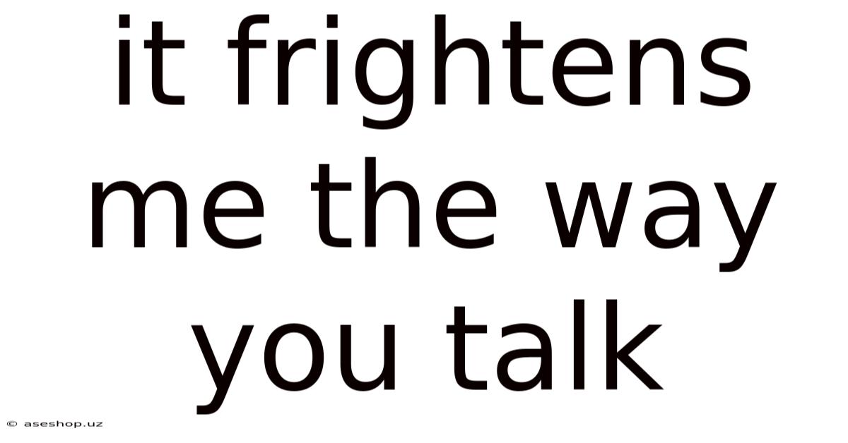 It Frightens Me The Way You Talk
