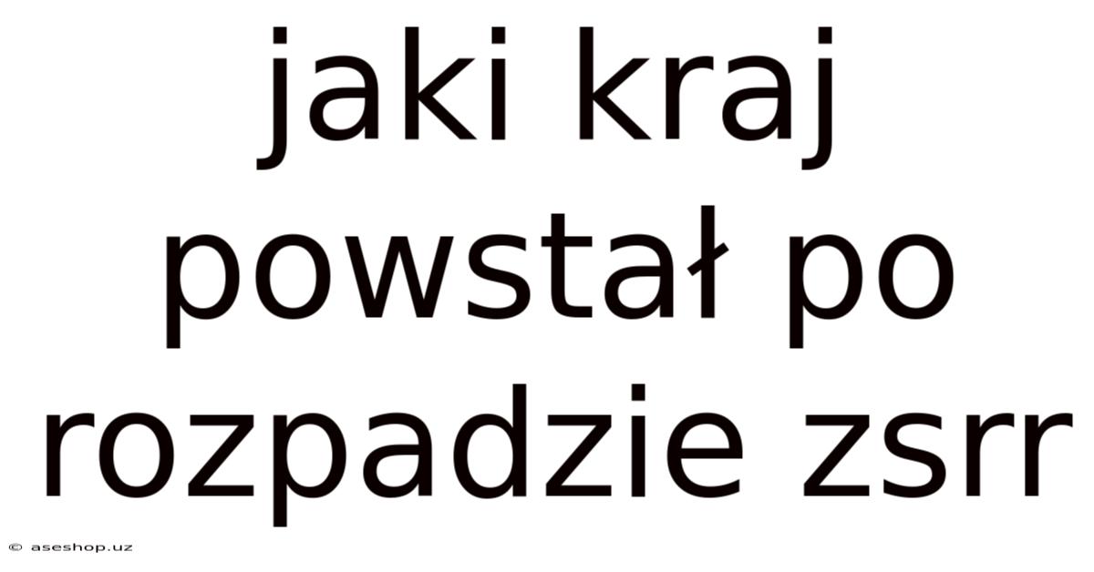 Jaki Kraj Powstał Po Rozpadzie Zsrr