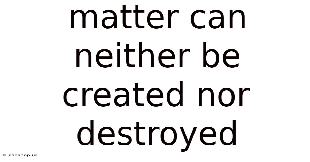 Matter Can Neither Be Created Nor Destroyed