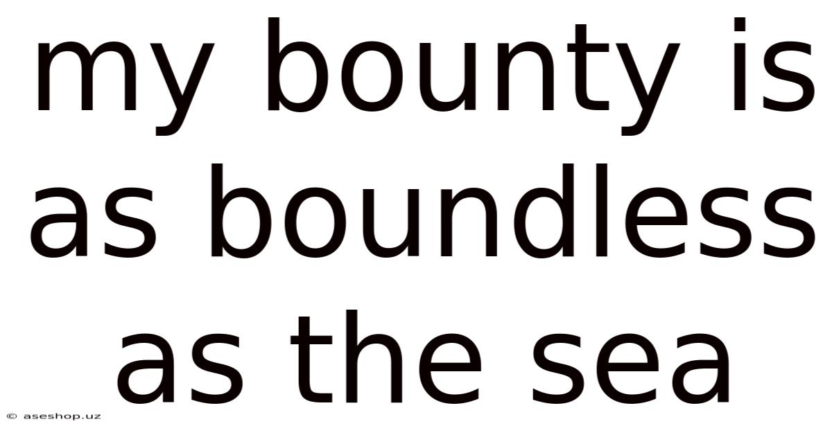 My Bounty Is As Boundless As The Sea