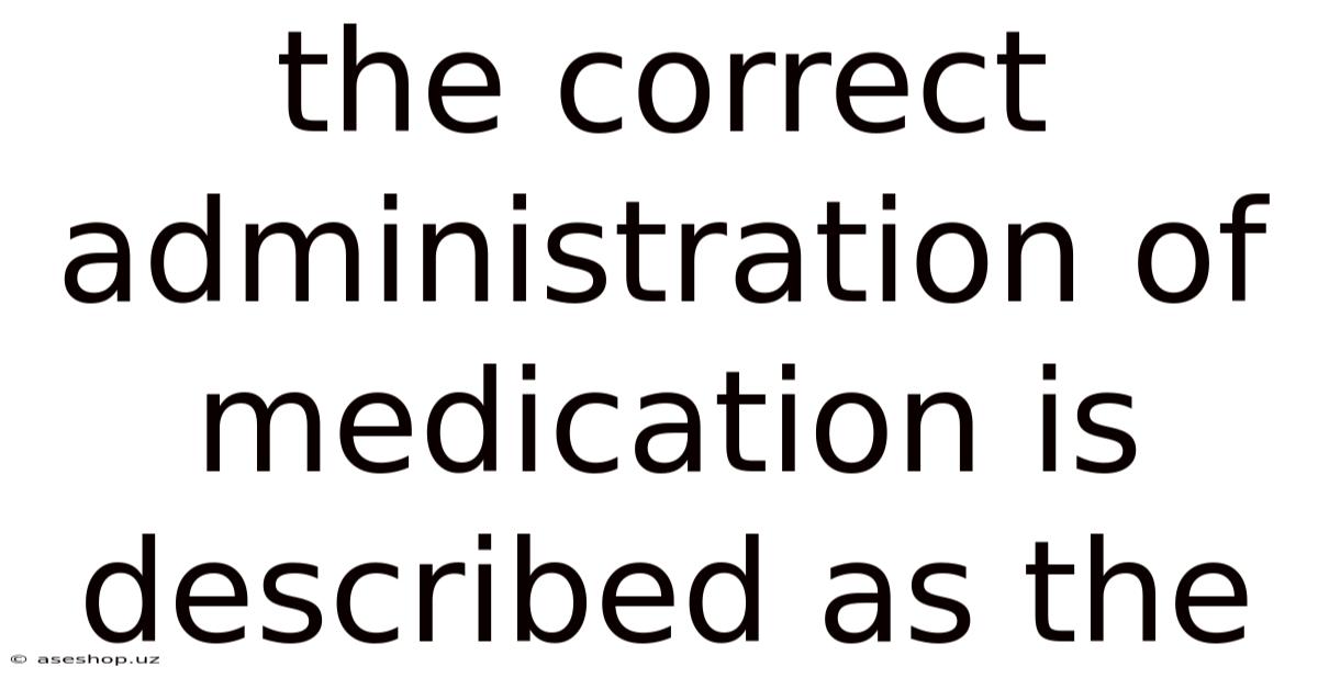 The Correct Administration Of Medication Is Described As The