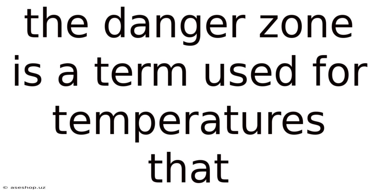 The Danger Zone Is A Term Used For Temperatures That