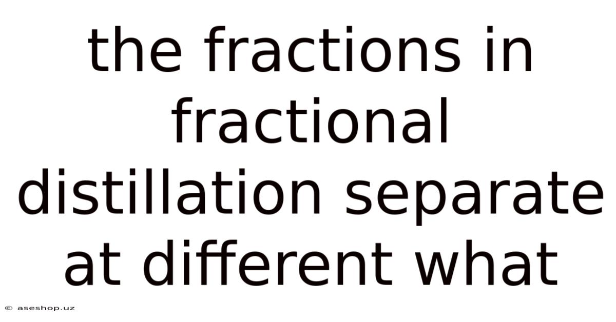 The Fractions In Fractional Distillation Separate At Different What