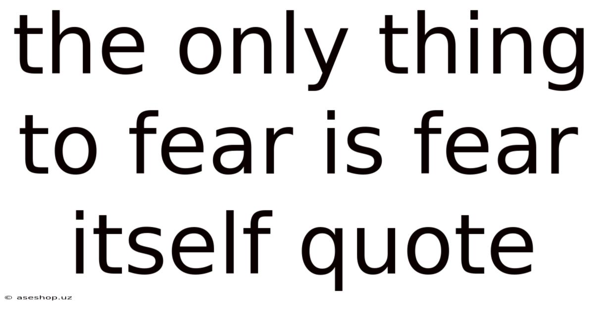 The Only Thing To Fear Is Fear Itself Quote