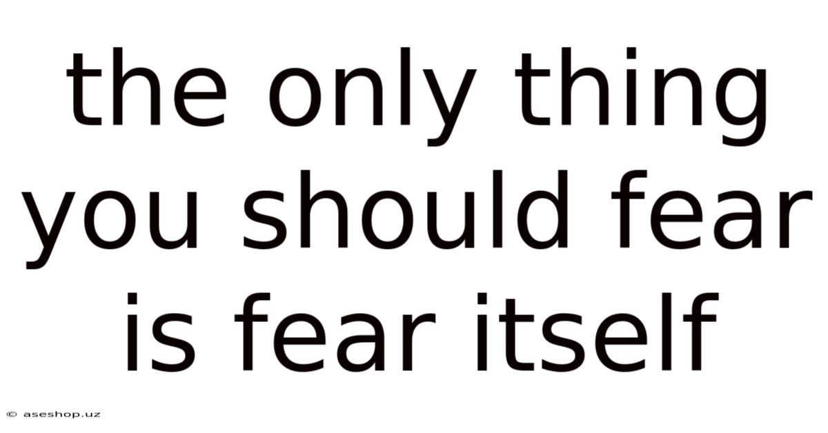 The Only Thing You Should Fear Is Fear Itself