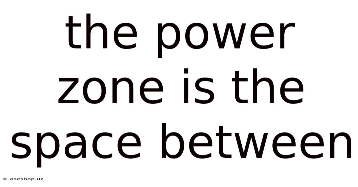 The Power Zone Is The Space Between