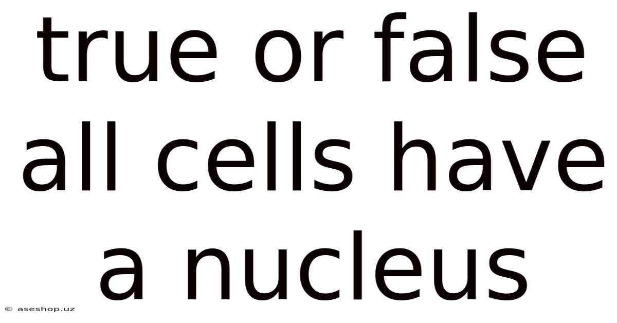True Or False All Cells Have A Nucleus