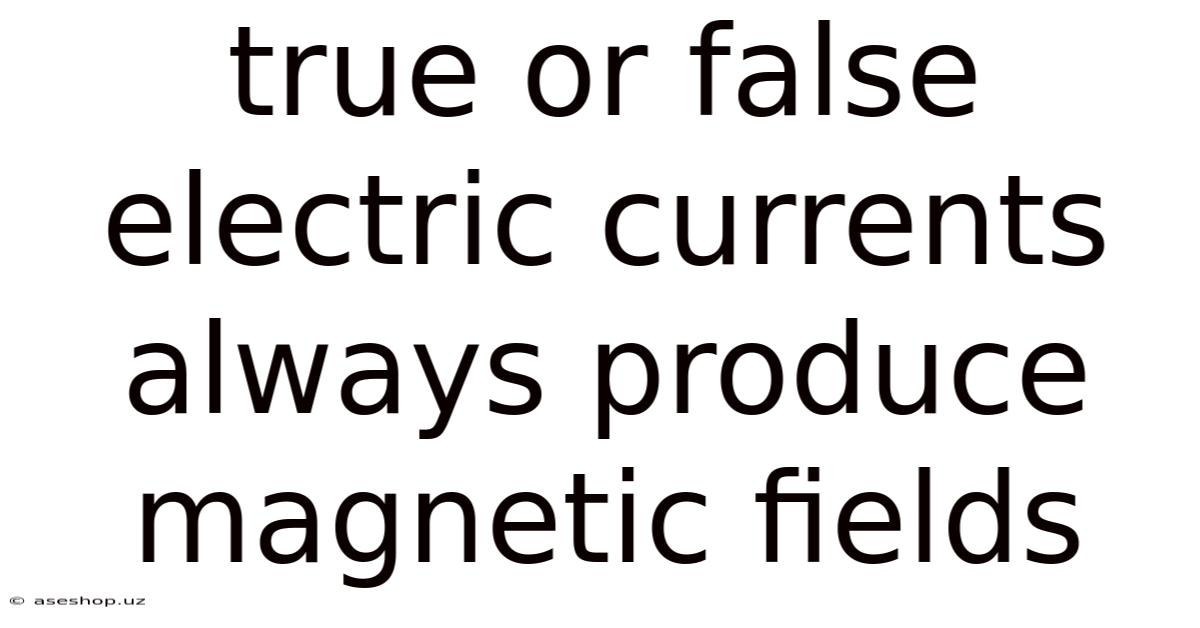 True Or False Electric Currents Always Produce Magnetic Fields