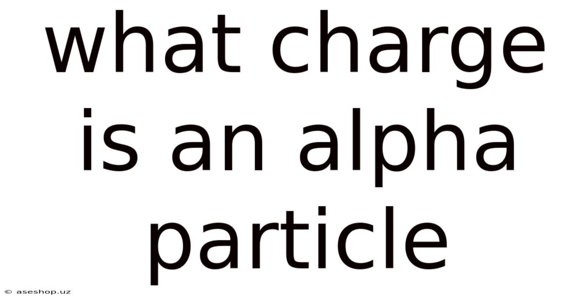 What Charge Is An Alpha Particle