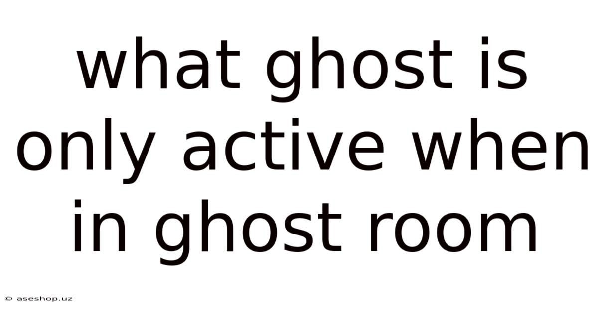 What Ghost Is Only Active When In Ghost Room