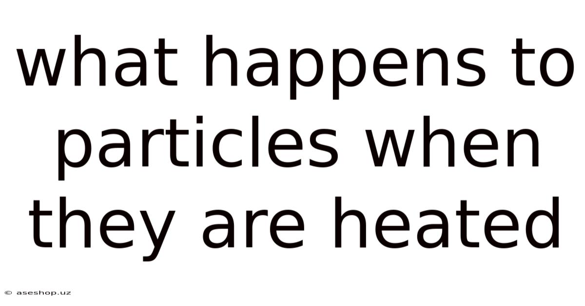 What Happens To Particles When They Are Heated