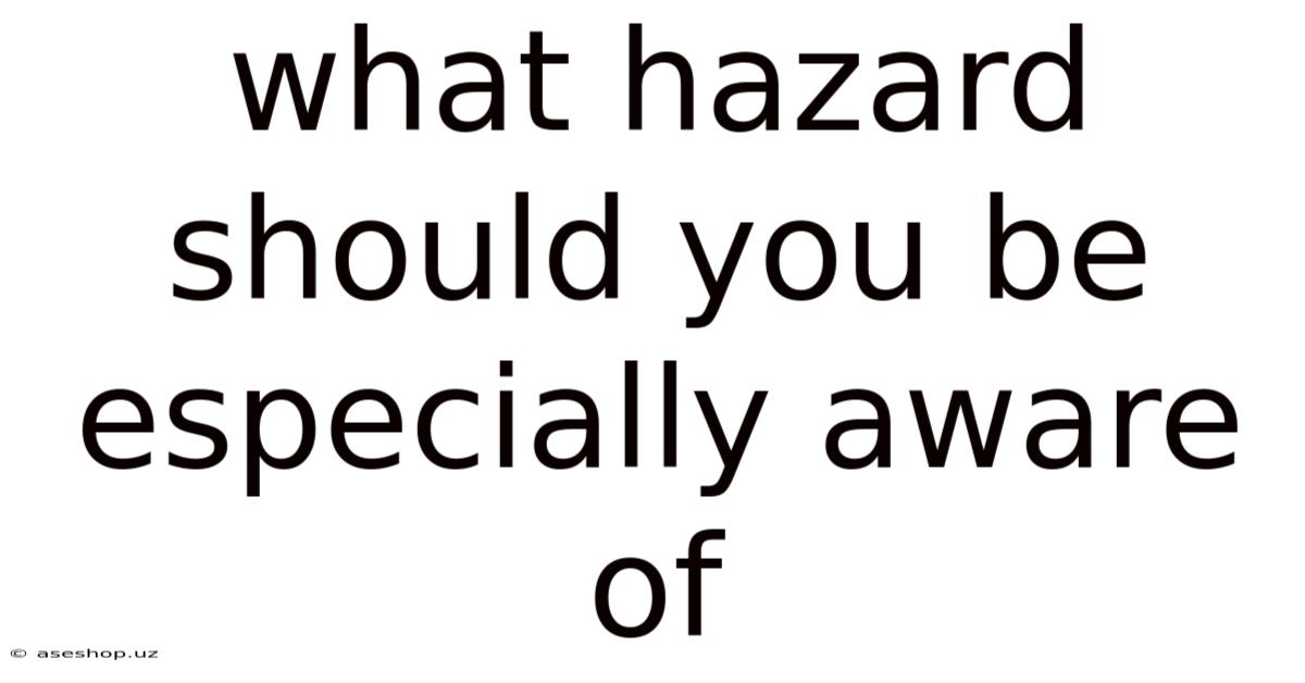 What Hazard Should You Be Especially Aware Of