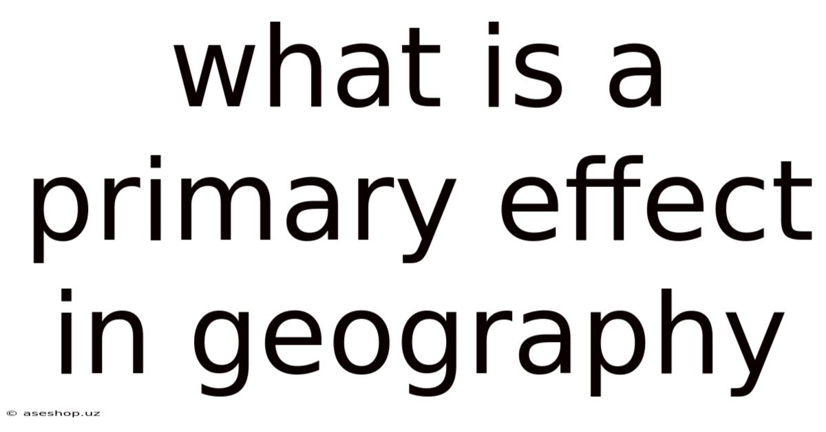 What Is A Primary Effect In Geography