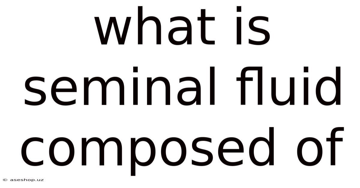 What Is Seminal Fluid Composed Of