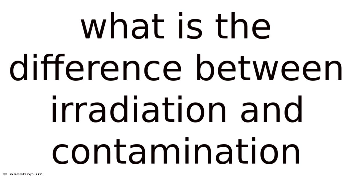 What Is The Difference Between Irradiation And Contamination
