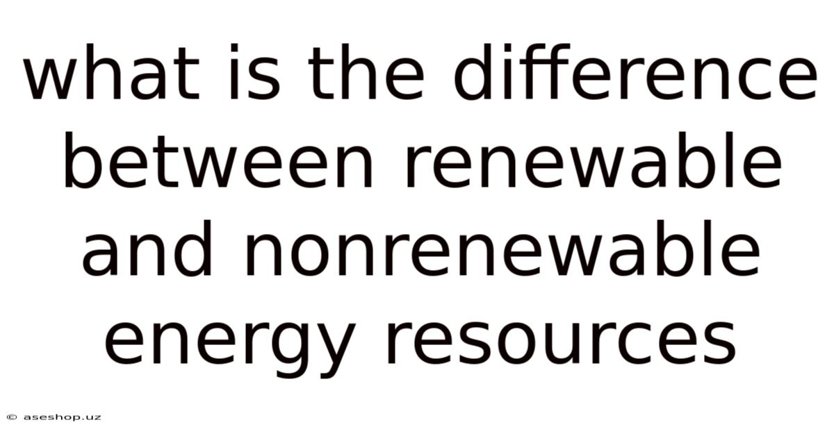 What Is The Difference Between Renewable And Nonrenewable Energy Resources