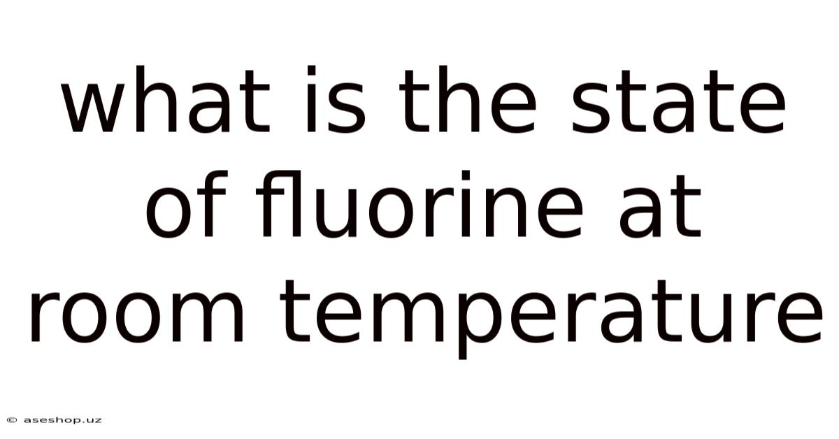 What Is The State Of Fluorine At Room Temperature