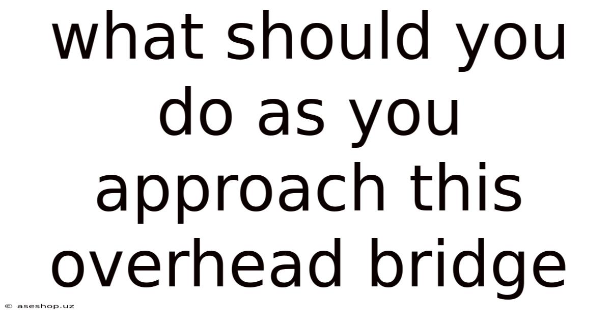 What Should You Do As You Approach This Overhead Bridge