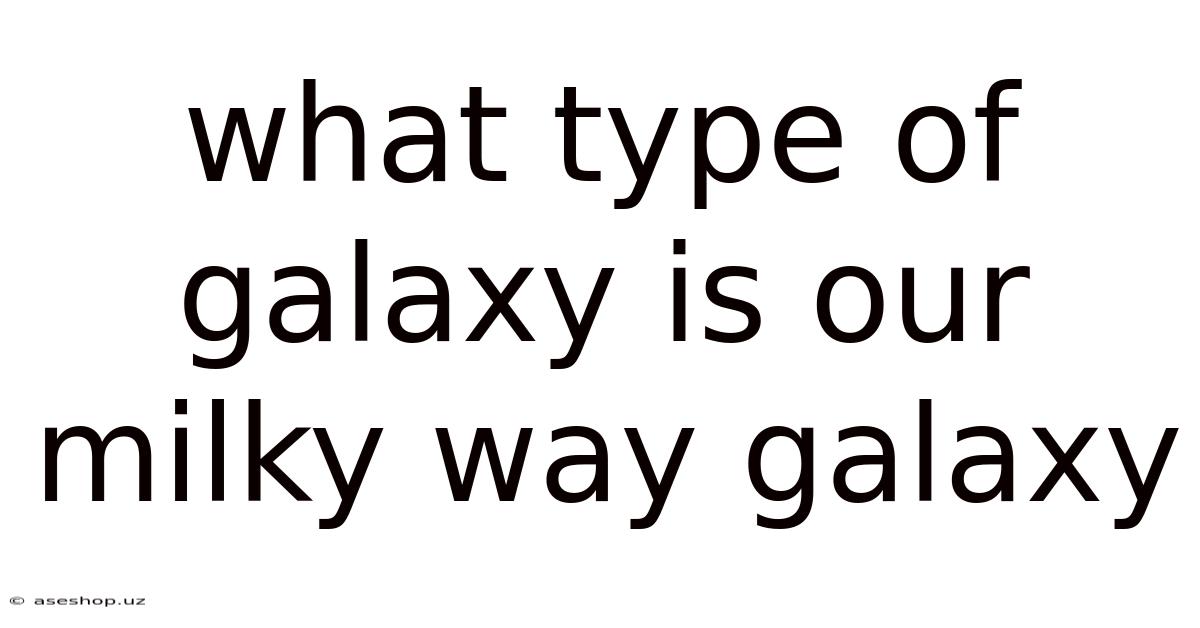 What Type Of Galaxy Is Our Milky Way Galaxy