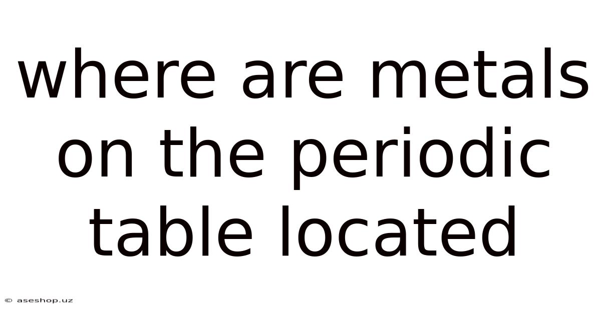 Where Are Metals On The Periodic Table Located