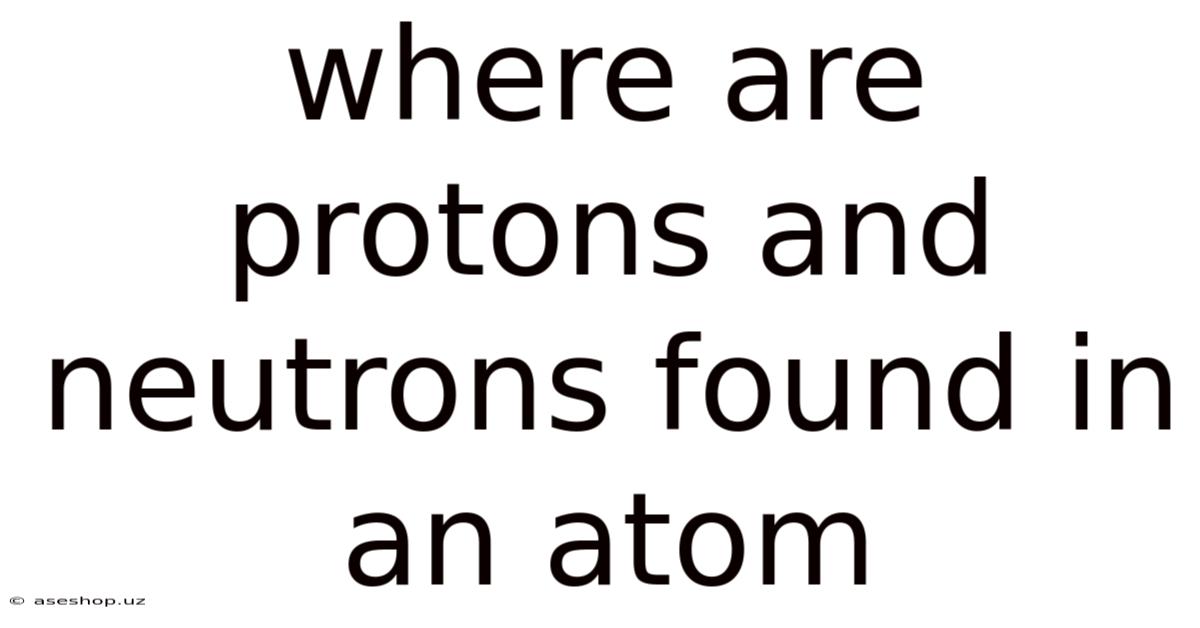 Where Are Protons And Neutrons Found In An Atom