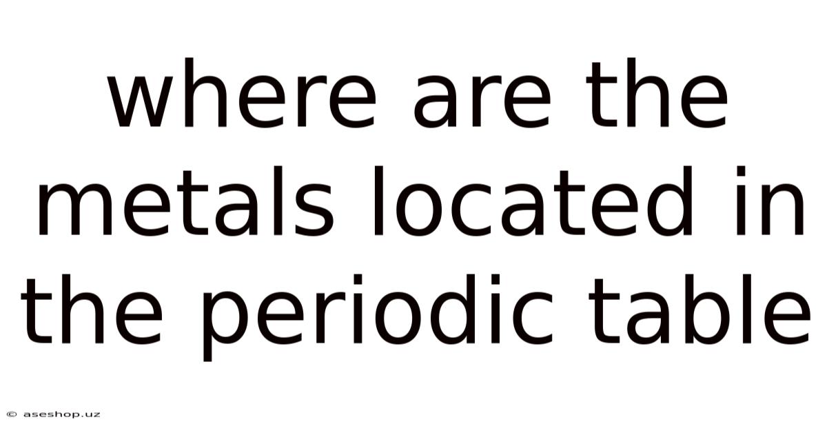 Where Are The Metals Located In The Periodic Table