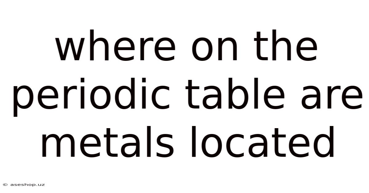 Where On The Periodic Table Are Metals Located