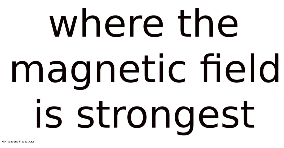 Where The Magnetic Field Is Strongest