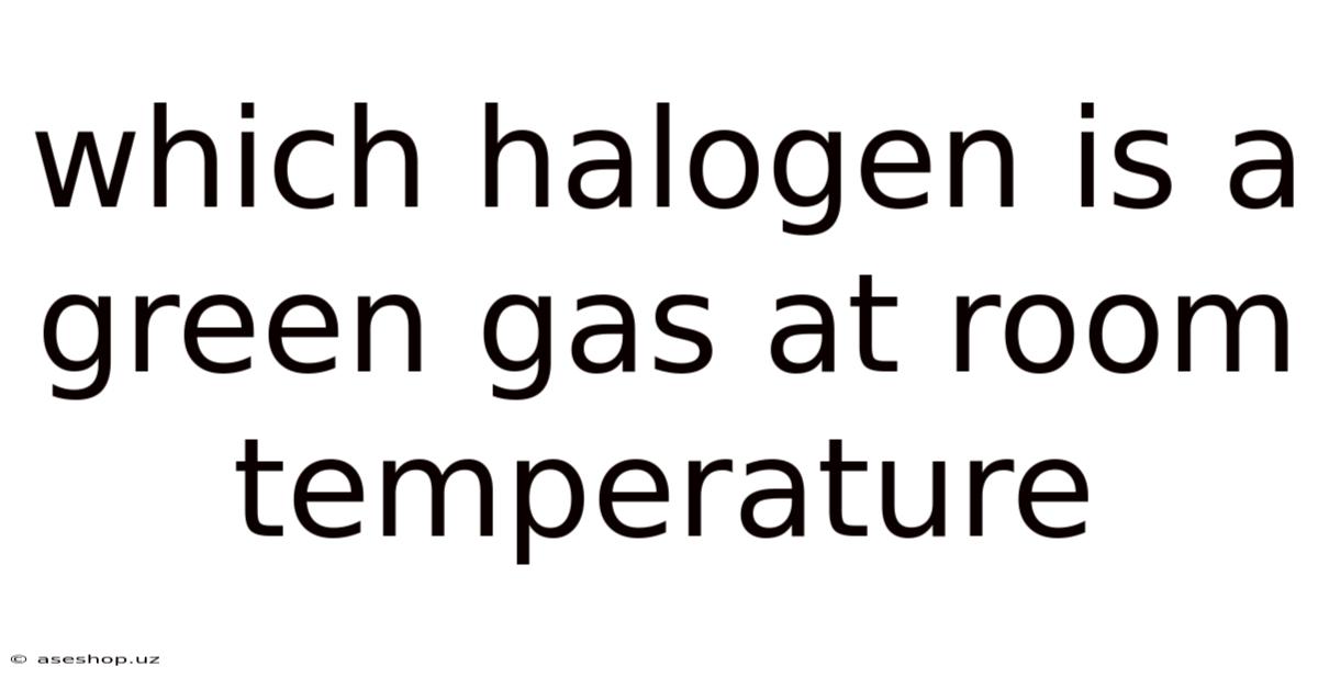 Which Halogen Is A Green Gas At Room Temperature