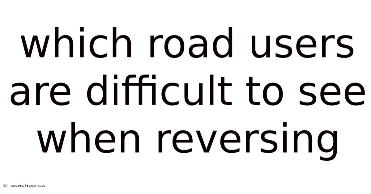 Which Road Users Are Difficult To See When Reversing