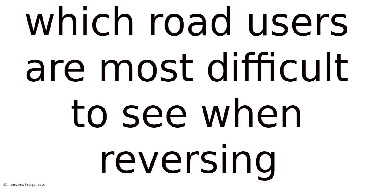 Which Road Users Are Most Difficult To See When Reversing