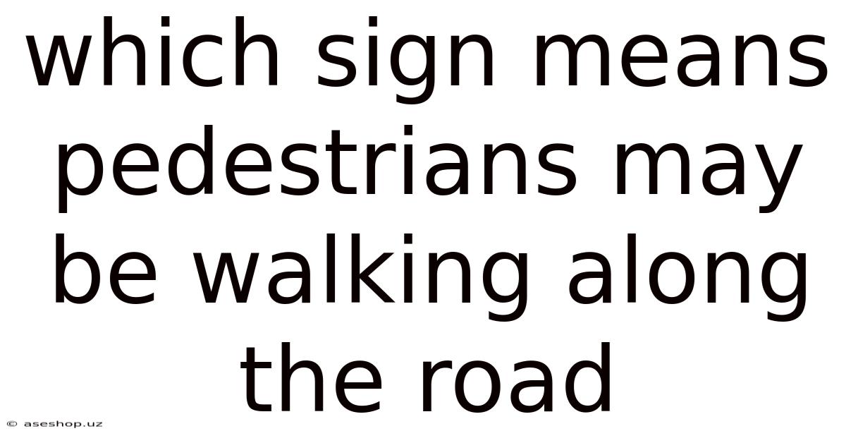 Which Sign Means Pedestrians May Be Walking Along The Road