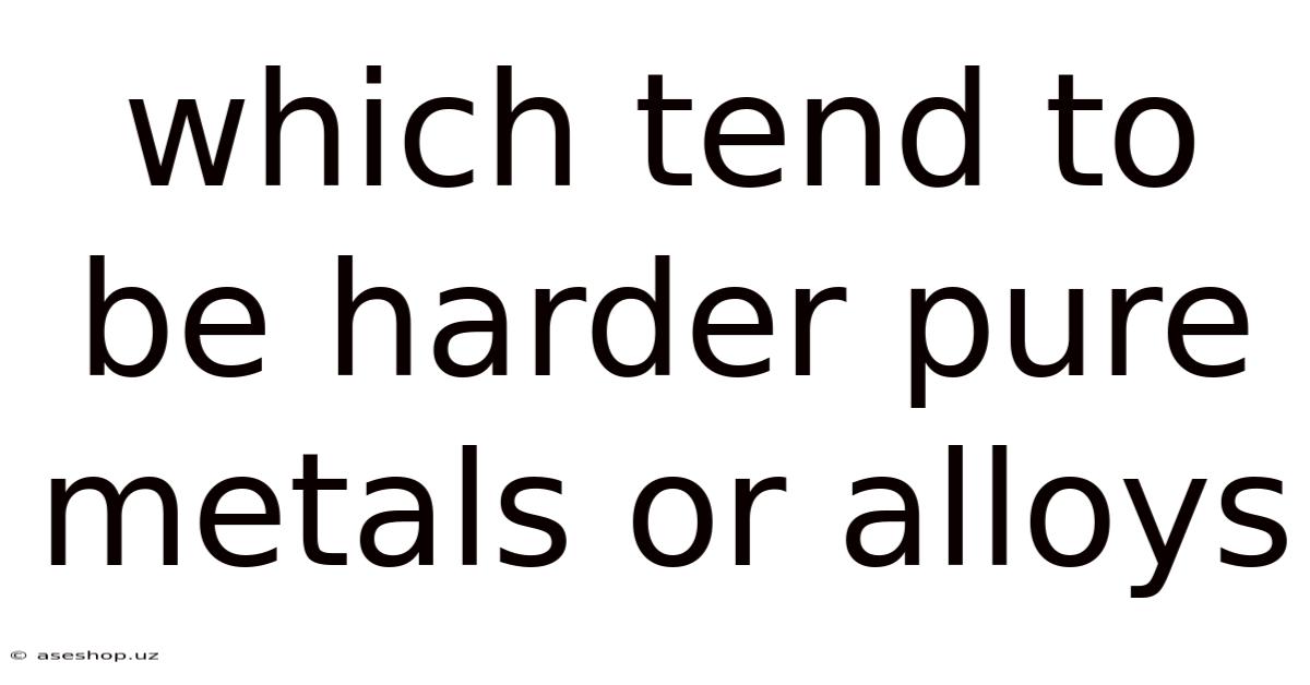 Which Tend To Be Harder Pure Metals Or Alloys