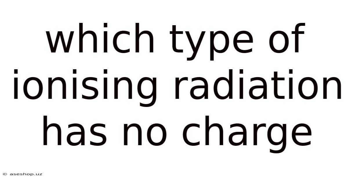 Which Type Of Ionising Radiation Has No Charge