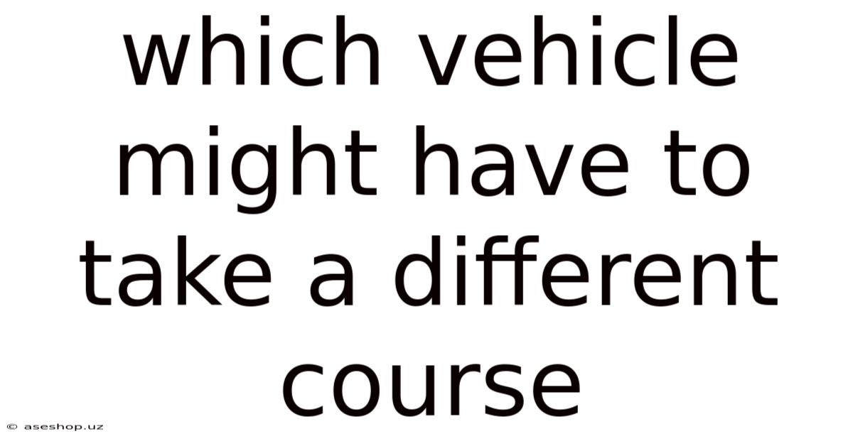 Which Vehicle Might Have To Take A Different Course